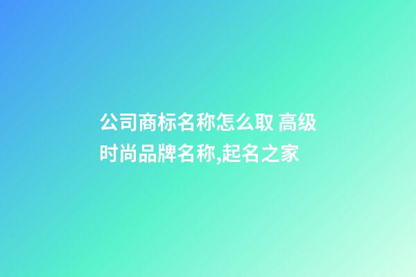 公司商标名称怎么取 高级时尚品牌名称,起名之家